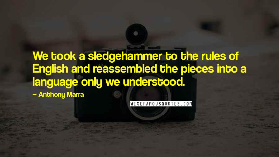 Anthony Marra Quotes: We took a sledgehammer to the rules of English and reassembled the pieces into a language only we understood.