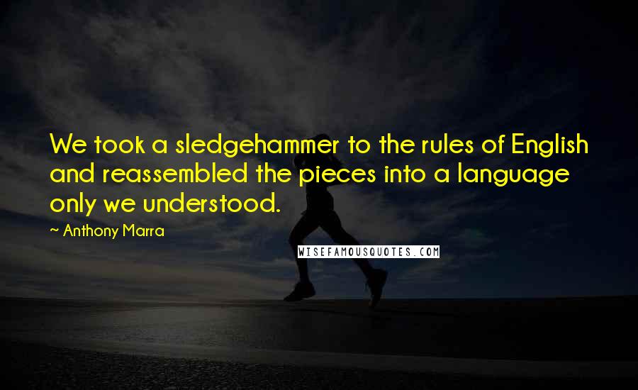 Anthony Marra Quotes: We took a sledgehammer to the rules of English and reassembled the pieces into a language only we understood.