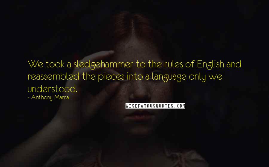 Anthony Marra Quotes: We took a sledgehammer to the rules of English and reassembled the pieces into a language only we understood.