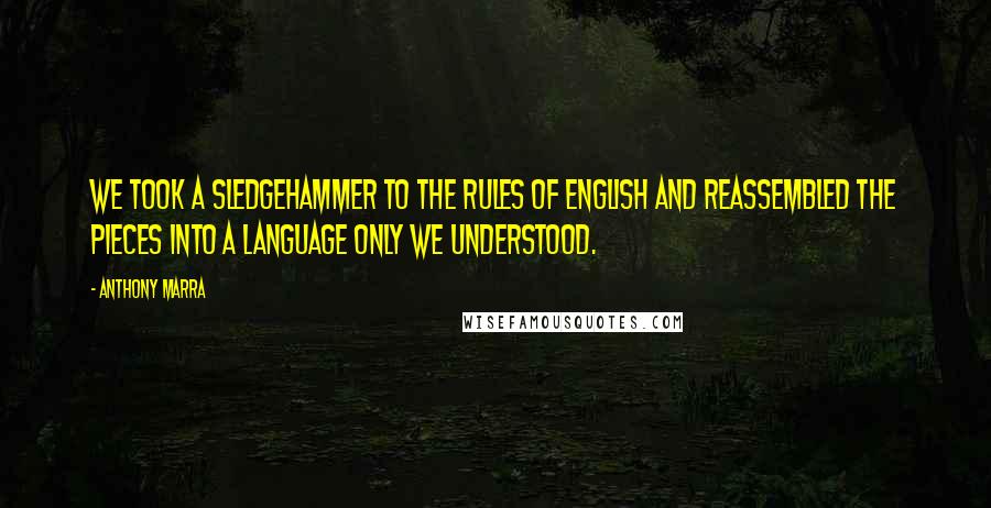 Anthony Marra Quotes: We took a sledgehammer to the rules of English and reassembled the pieces into a language only we understood.