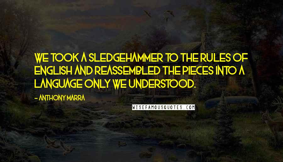 Anthony Marra Quotes: We took a sledgehammer to the rules of English and reassembled the pieces into a language only we understood.