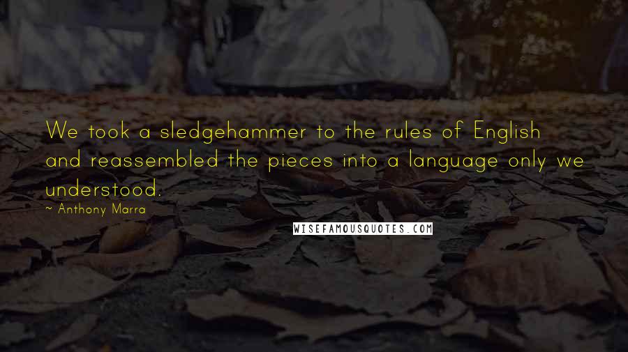 Anthony Marra Quotes: We took a sledgehammer to the rules of English and reassembled the pieces into a language only we understood.