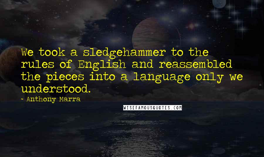 Anthony Marra Quotes: We took a sledgehammer to the rules of English and reassembled the pieces into a language only we understood.