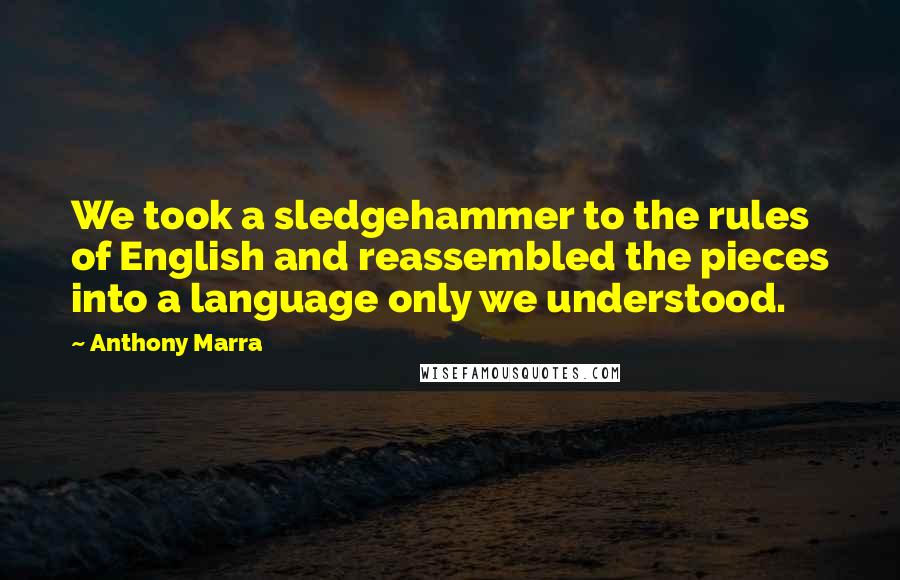 Anthony Marra Quotes: We took a sledgehammer to the rules of English and reassembled the pieces into a language only we understood.