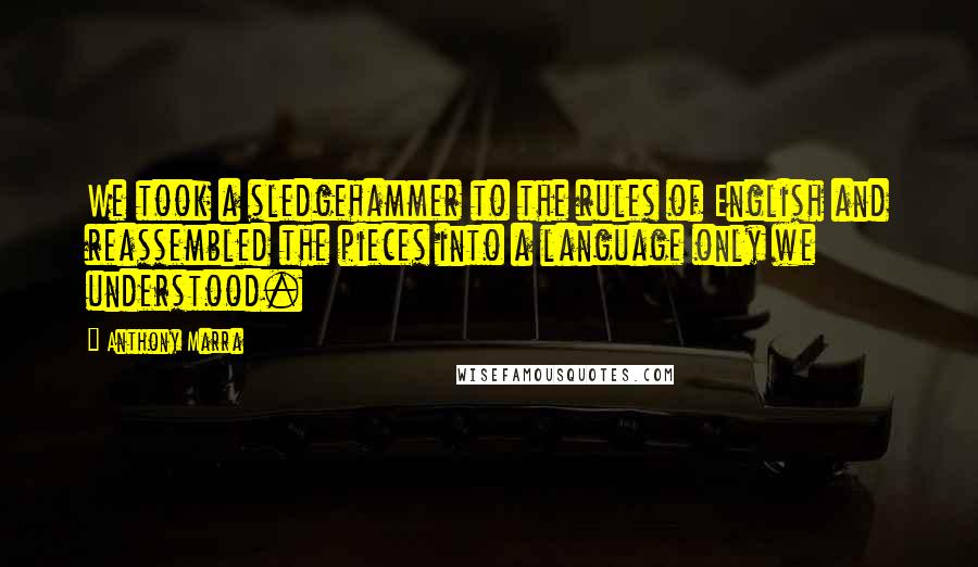 Anthony Marra Quotes: We took a sledgehammer to the rules of English and reassembled the pieces into a language only we understood.