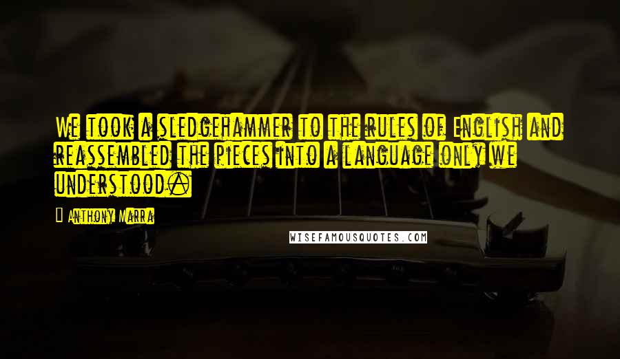 Anthony Marra Quotes: We took a sledgehammer to the rules of English and reassembled the pieces into a language only we understood.