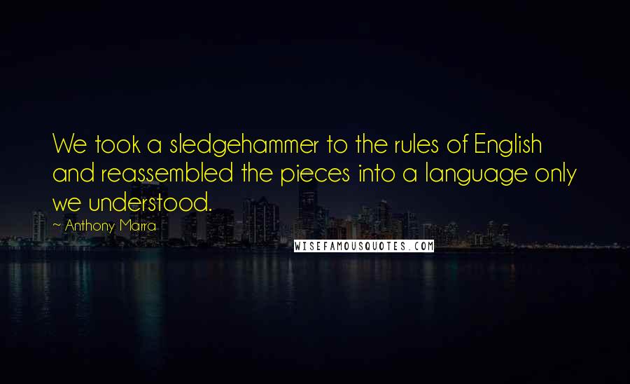 Anthony Marra Quotes: We took a sledgehammer to the rules of English and reassembled the pieces into a language only we understood.