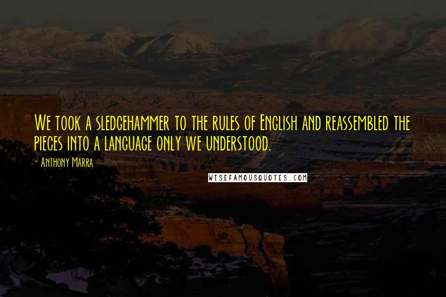 Anthony Marra Quotes: We took a sledgehammer to the rules of English and reassembled the pieces into a language only we understood.
