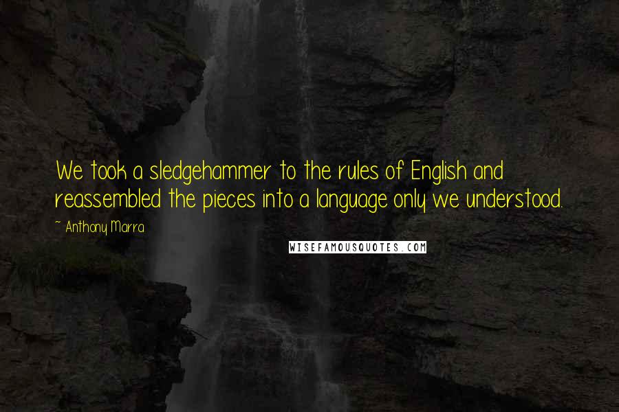 Anthony Marra Quotes: We took a sledgehammer to the rules of English and reassembled the pieces into a language only we understood.