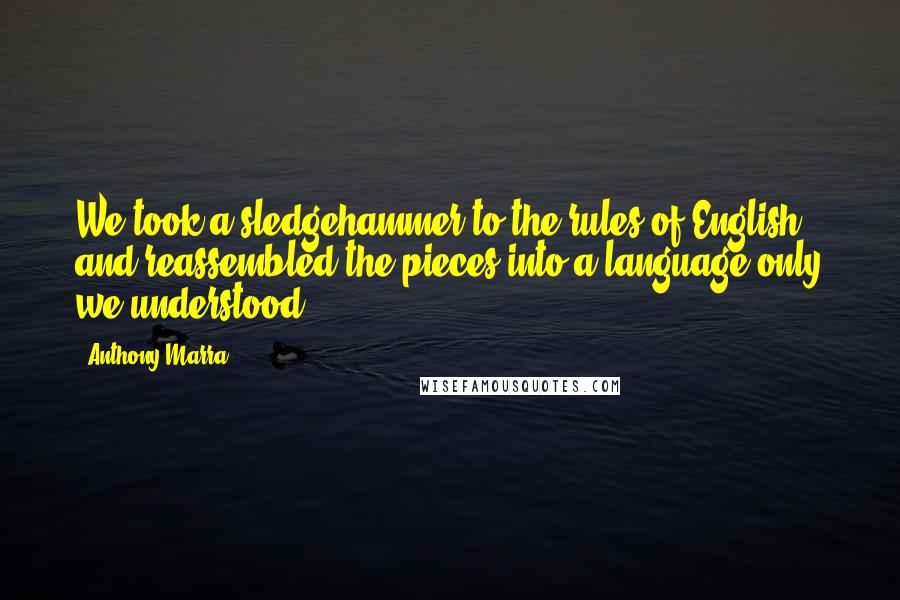 Anthony Marra Quotes: We took a sledgehammer to the rules of English and reassembled the pieces into a language only we understood.