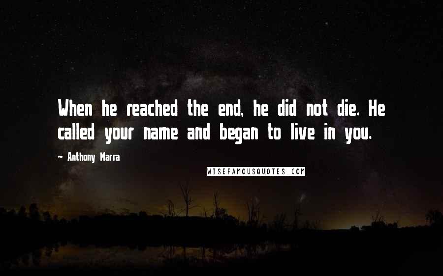 Anthony Marra Quotes: When he reached the end, he did not die. He called your name and began to live in you.