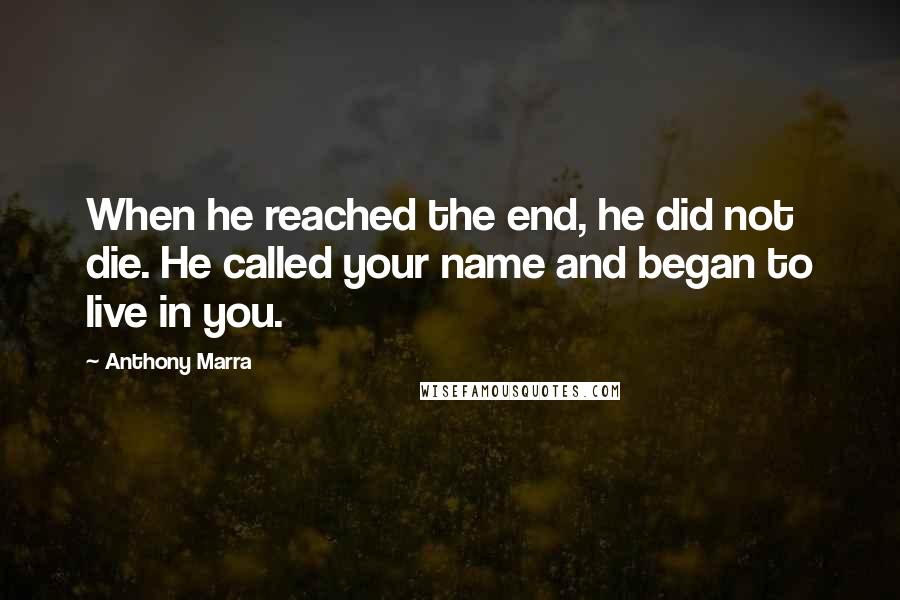Anthony Marra Quotes: When he reached the end, he did not die. He called your name and began to live in you.