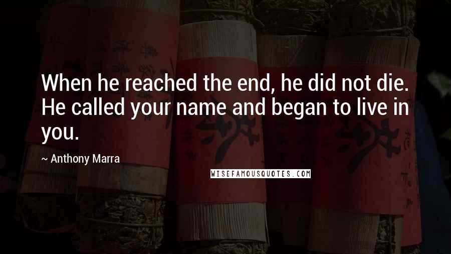 Anthony Marra Quotes: When he reached the end, he did not die. He called your name and began to live in you.