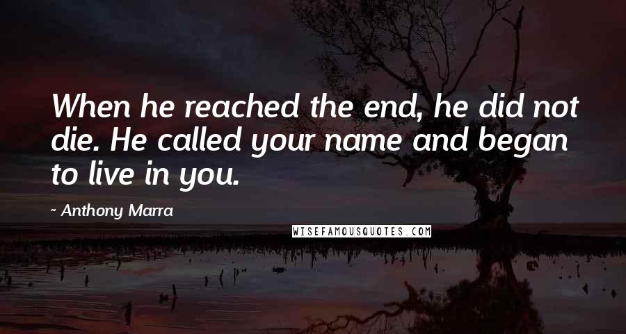 Anthony Marra Quotes: When he reached the end, he did not die. He called your name and began to live in you.