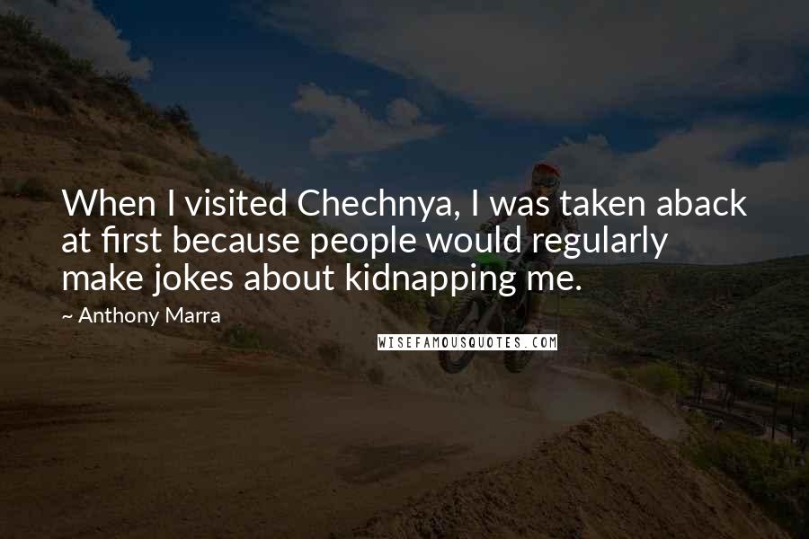 Anthony Marra Quotes: When I visited Chechnya, I was taken aback at first because people would regularly make jokes about kidnapping me.