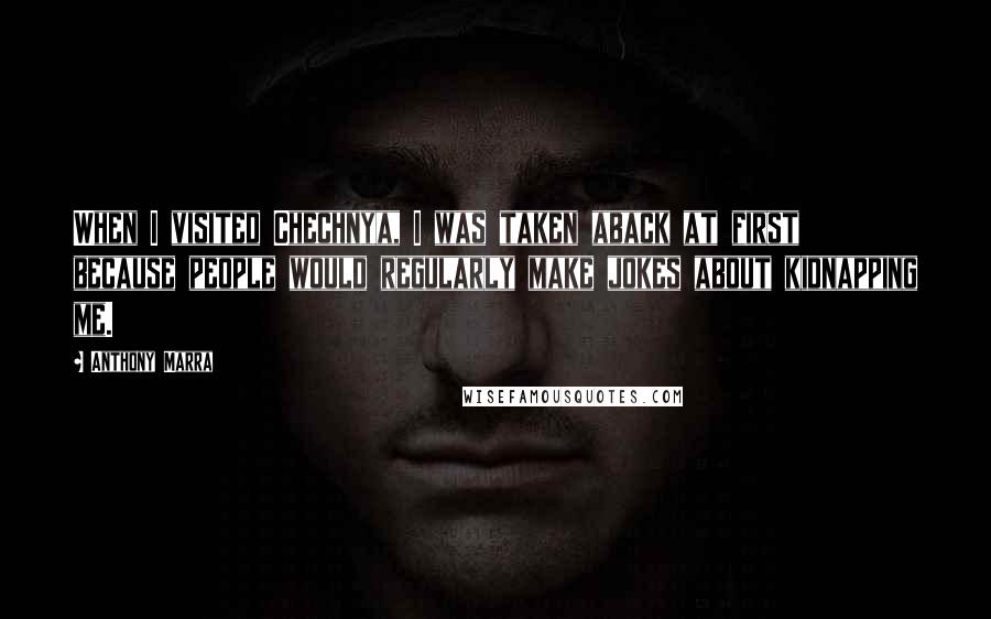 Anthony Marra Quotes: When I visited Chechnya, I was taken aback at first because people would regularly make jokes about kidnapping me.