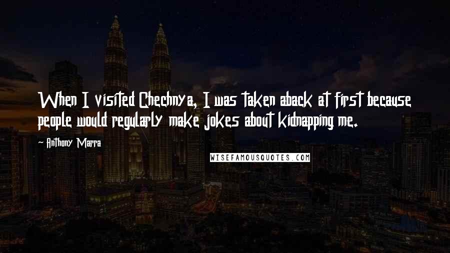 Anthony Marra Quotes: When I visited Chechnya, I was taken aback at first because people would regularly make jokes about kidnapping me.