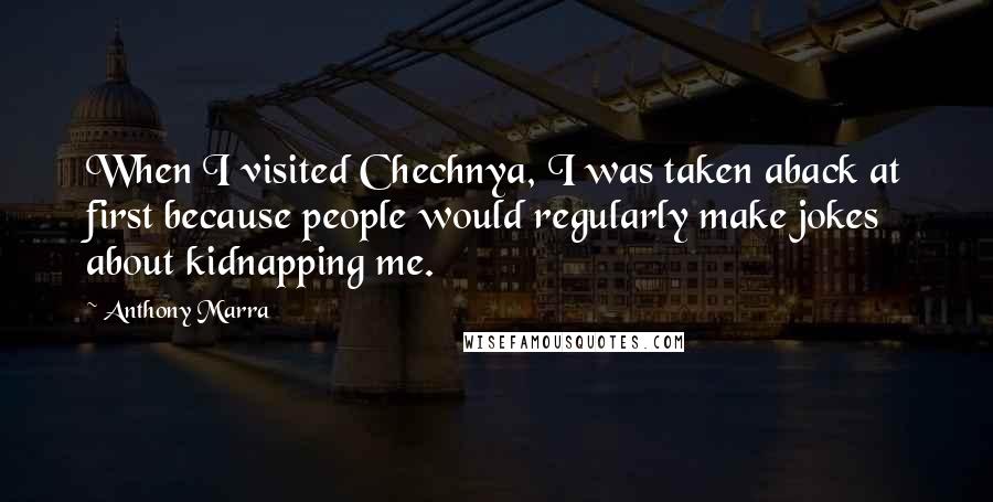 Anthony Marra Quotes: When I visited Chechnya, I was taken aback at first because people would regularly make jokes about kidnapping me.