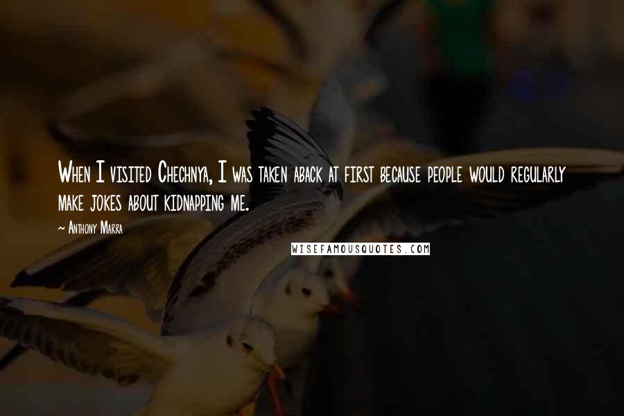 Anthony Marra Quotes: When I visited Chechnya, I was taken aback at first because people would regularly make jokes about kidnapping me.