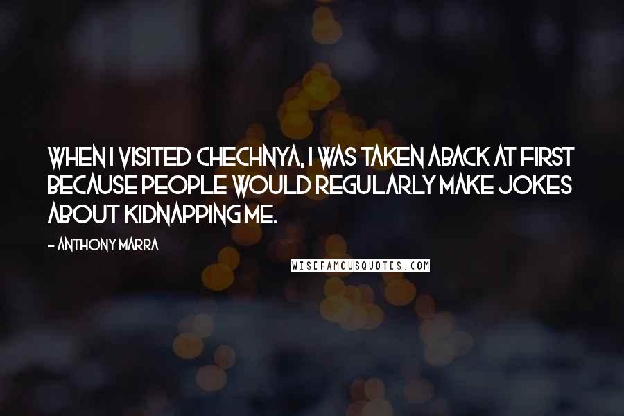 Anthony Marra Quotes: When I visited Chechnya, I was taken aback at first because people would regularly make jokes about kidnapping me.