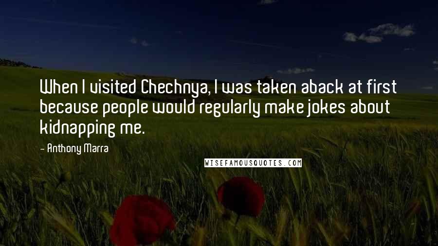 Anthony Marra Quotes: When I visited Chechnya, I was taken aback at first because people would regularly make jokes about kidnapping me.