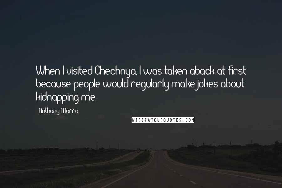 Anthony Marra Quotes: When I visited Chechnya, I was taken aback at first because people would regularly make jokes about kidnapping me.