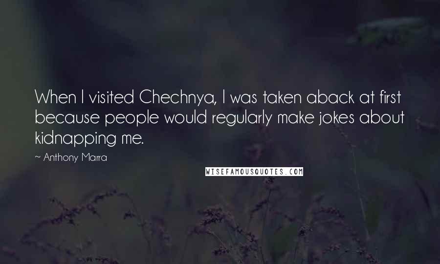 Anthony Marra Quotes: When I visited Chechnya, I was taken aback at first because people would regularly make jokes about kidnapping me.