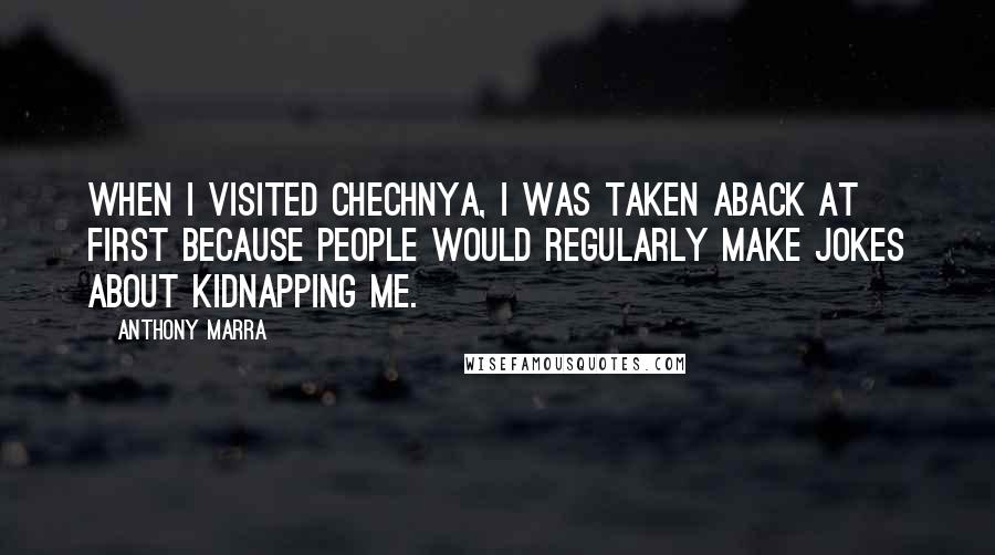 Anthony Marra Quotes: When I visited Chechnya, I was taken aback at first because people would regularly make jokes about kidnapping me.