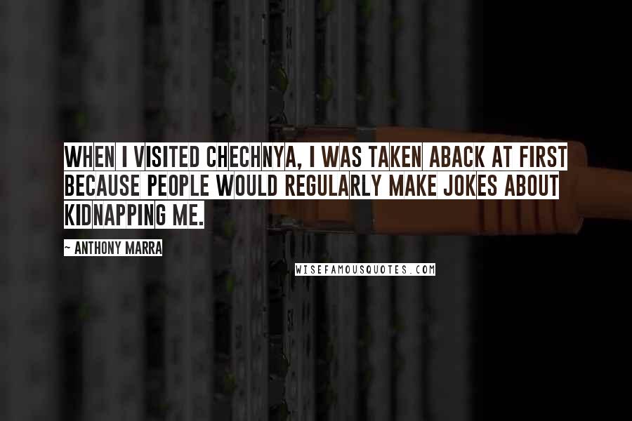 Anthony Marra Quotes: When I visited Chechnya, I was taken aback at first because people would regularly make jokes about kidnapping me.