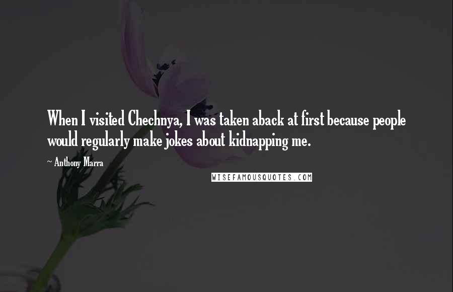 Anthony Marra Quotes: When I visited Chechnya, I was taken aback at first because people would regularly make jokes about kidnapping me.