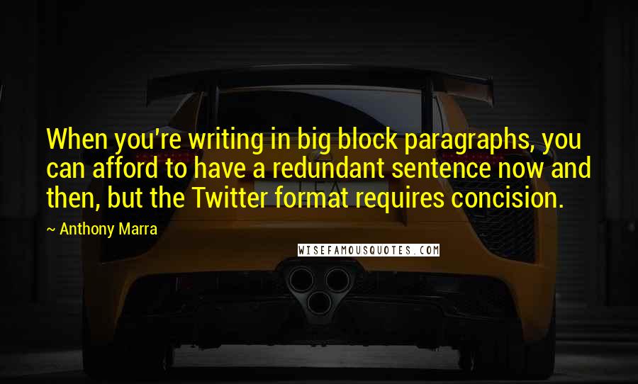 Anthony Marra Quotes: When you're writing in big block paragraphs, you can afford to have a redundant sentence now and then, but the Twitter format requires concision.