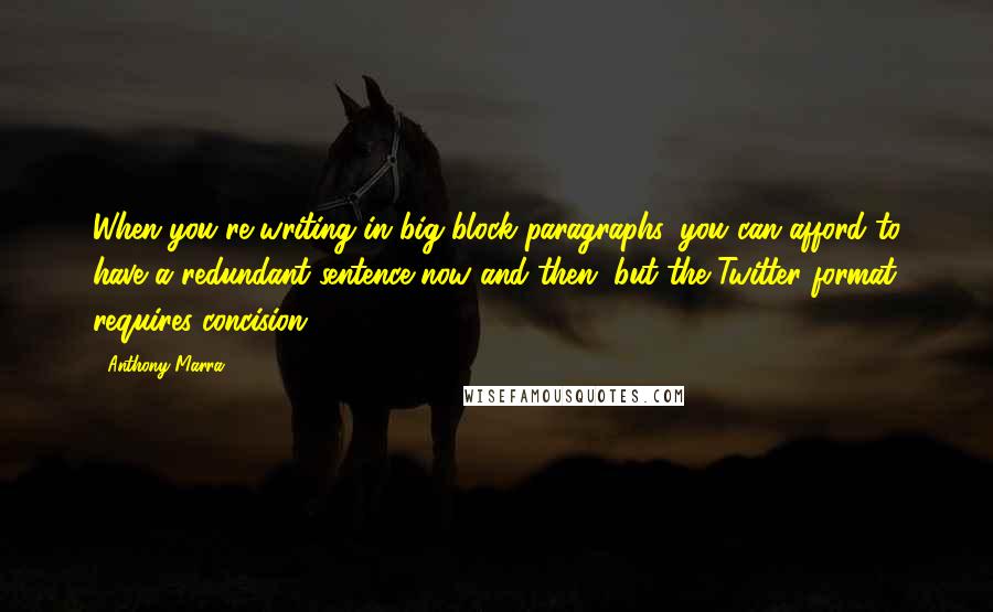 Anthony Marra Quotes: When you're writing in big block paragraphs, you can afford to have a redundant sentence now and then, but the Twitter format requires concision.