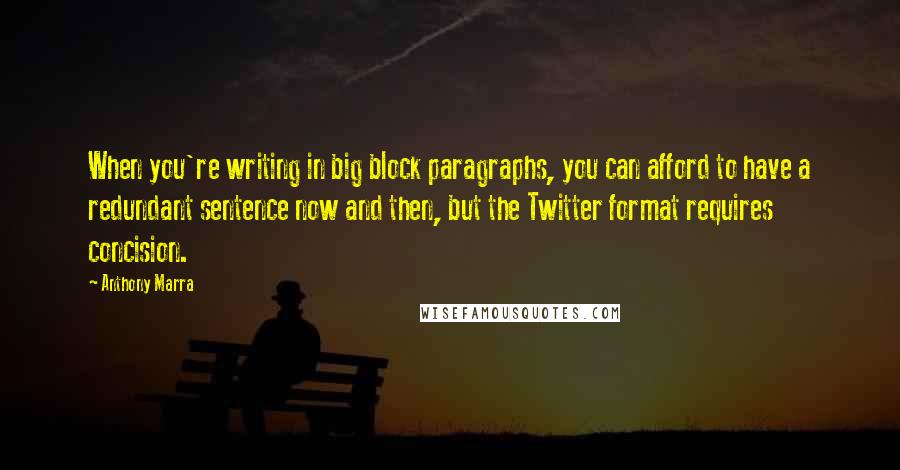 Anthony Marra Quotes: When you're writing in big block paragraphs, you can afford to have a redundant sentence now and then, but the Twitter format requires concision.