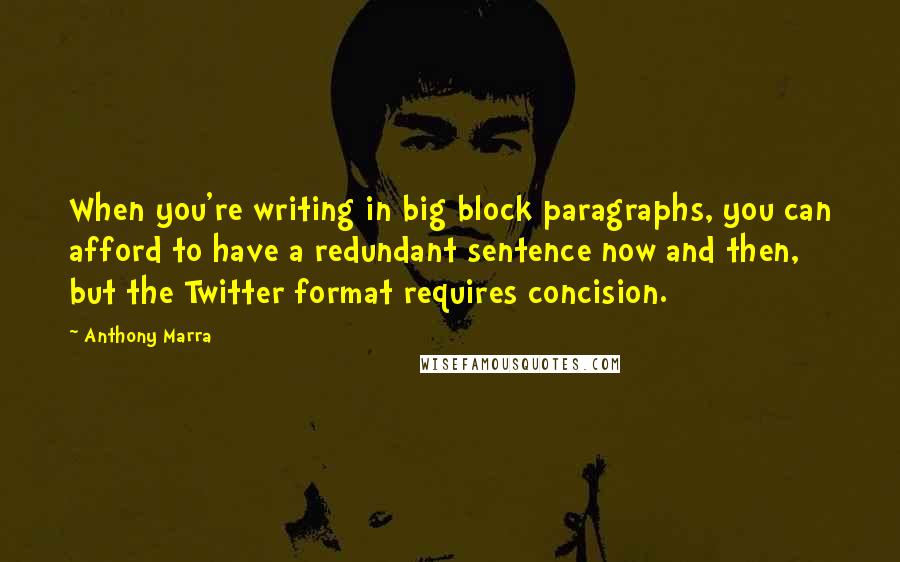 Anthony Marra Quotes: When you're writing in big block paragraphs, you can afford to have a redundant sentence now and then, but the Twitter format requires concision.