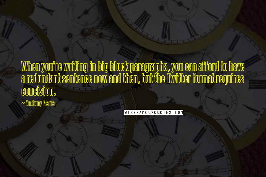 Anthony Marra Quotes: When you're writing in big block paragraphs, you can afford to have a redundant sentence now and then, but the Twitter format requires concision.