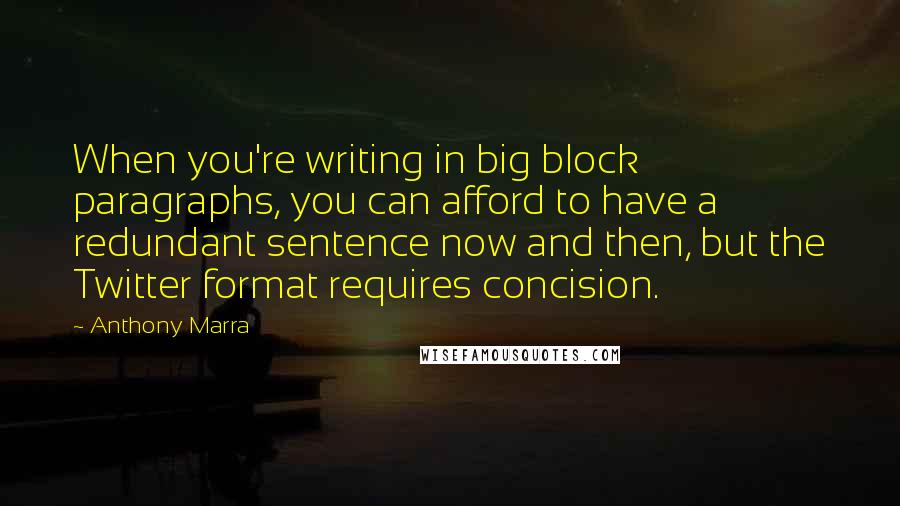 Anthony Marra Quotes: When you're writing in big block paragraphs, you can afford to have a redundant sentence now and then, but the Twitter format requires concision.