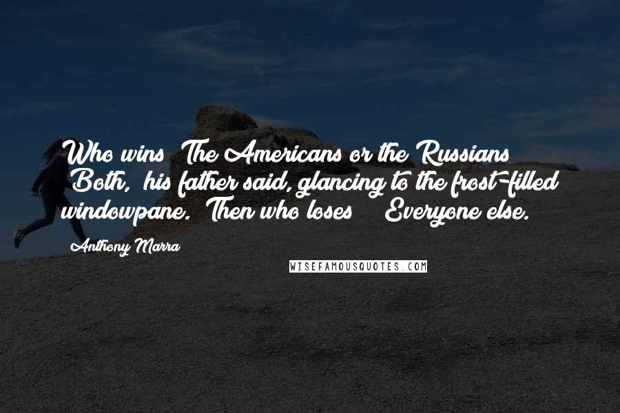 Anthony Marra Quotes: Who wins? The Americans or the Russians?" "Both," his father said, glancing to the frost-filled windowpane. "Then who loses?" "Everyone else.
