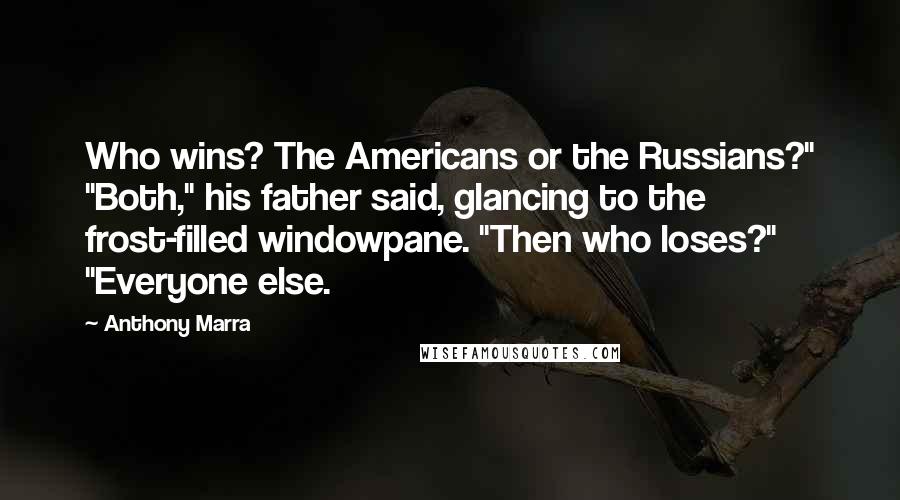 Anthony Marra Quotes: Who wins? The Americans or the Russians?" "Both," his father said, glancing to the frost-filled windowpane. "Then who loses?" "Everyone else.