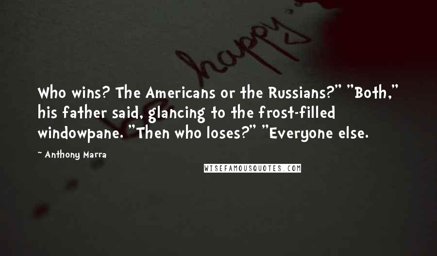 Anthony Marra Quotes: Who wins? The Americans or the Russians?" "Both," his father said, glancing to the frost-filled windowpane. "Then who loses?" "Everyone else.