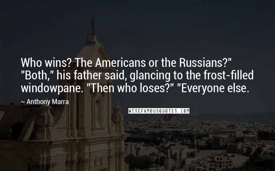 Anthony Marra Quotes: Who wins? The Americans or the Russians?" "Both," his father said, glancing to the frost-filled windowpane. "Then who loses?" "Everyone else.