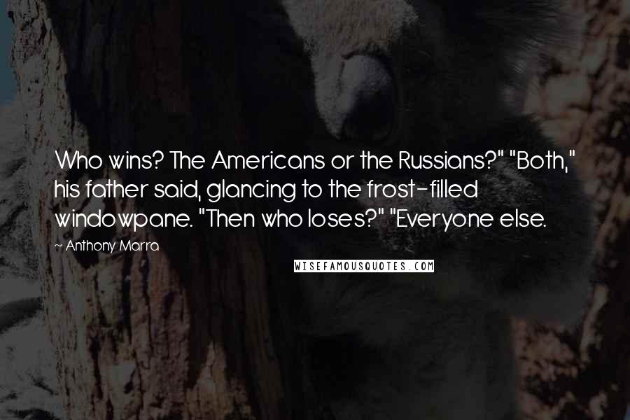 Anthony Marra Quotes: Who wins? The Americans or the Russians?" "Both," his father said, glancing to the frost-filled windowpane. "Then who loses?" "Everyone else.