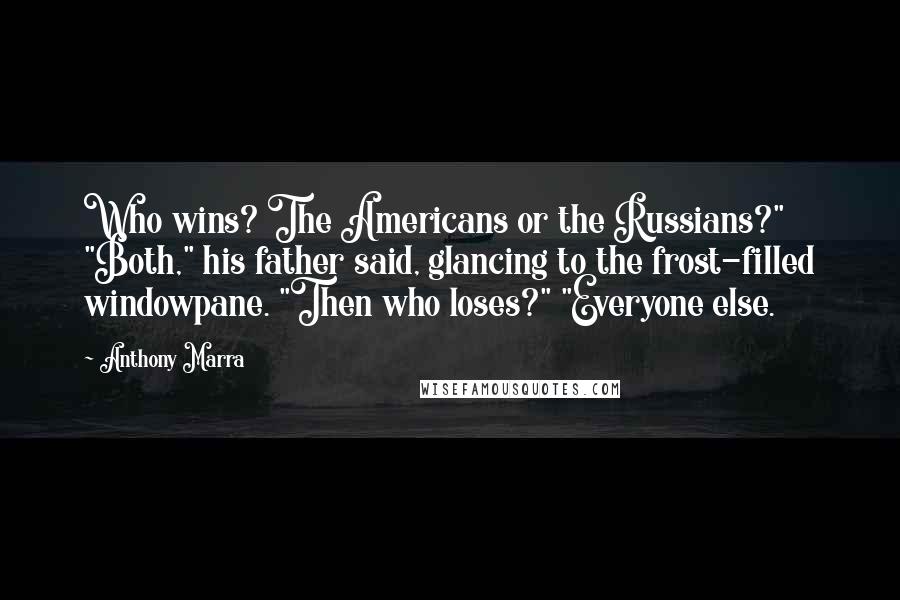 Anthony Marra Quotes: Who wins? The Americans or the Russians?" "Both," his father said, glancing to the frost-filled windowpane. "Then who loses?" "Everyone else.