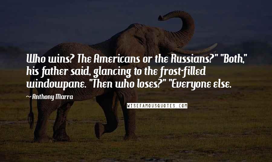 Anthony Marra Quotes: Who wins? The Americans or the Russians?" "Both," his father said, glancing to the frost-filled windowpane. "Then who loses?" "Everyone else.