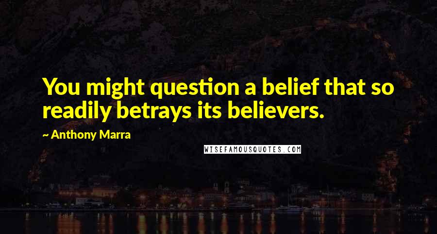 Anthony Marra Quotes: You might question a belief that so readily betrays its believers.