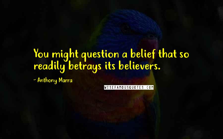 Anthony Marra Quotes: You might question a belief that so readily betrays its believers.