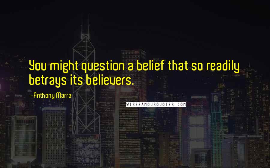 Anthony Marra Quotes: You might question a belief that so readily betrays its believers.