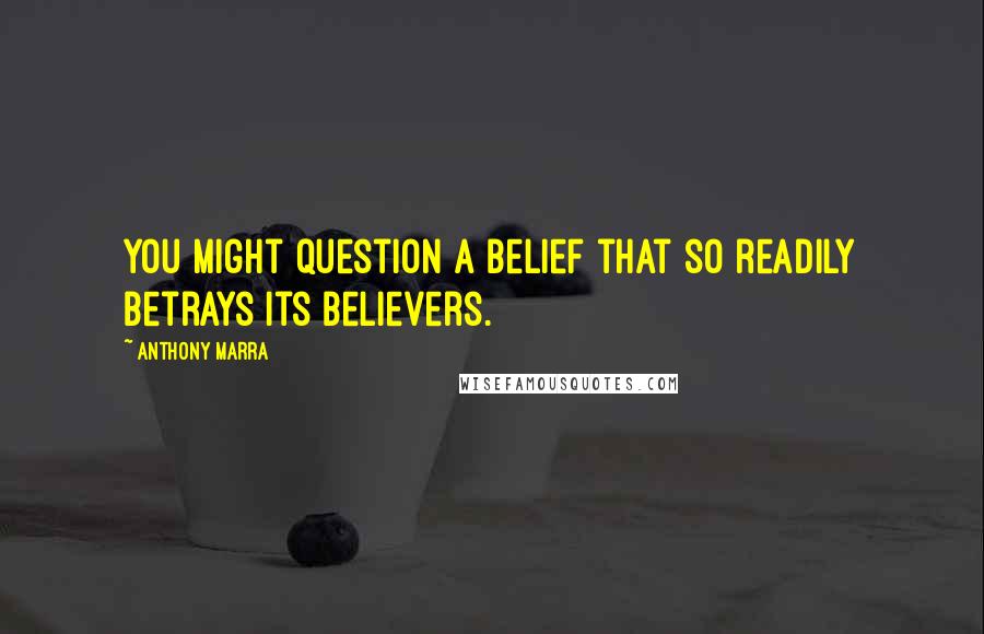 Anthony Marra Quotes: You might question a belief that so readily betrays its believers.