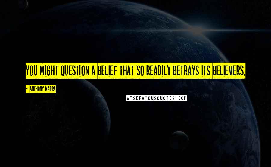 Anthony Marra Quotes: You might question a belief that so readily betrays its believers.