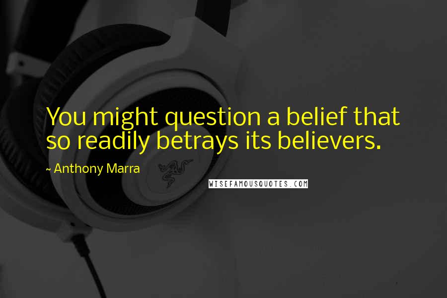 Anthony Marra Quotes: You might question a belief that so readily betrays its believers.