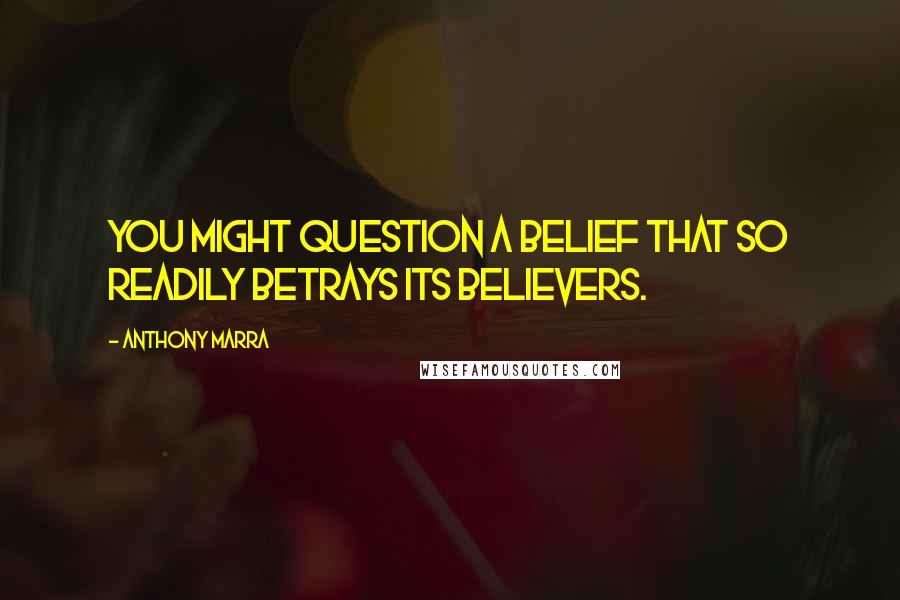 Anthony Marra Quotes: You might question a belief that so readily betrays its believers.